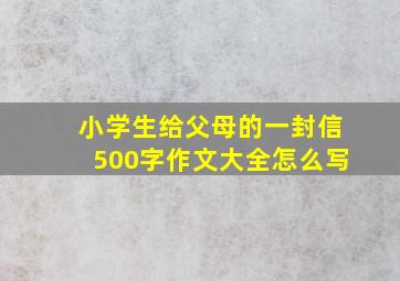 小学生给父母的一封信500字作文大全怎么写