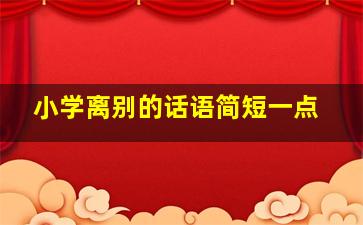 小学离别的话语简短一点