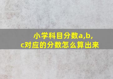 小学科目分数a,b,c对应的分数怎么算出来