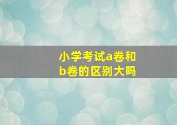 小学考试a卷和b卷的区别大吗