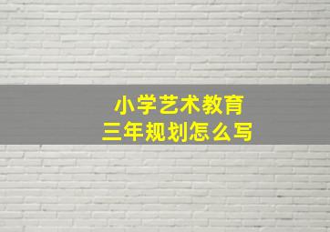 小学艺术教育三年规划怎么写