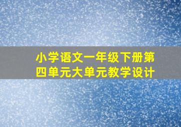 小学语文一年级下册第四单元大单元教学设计