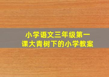 小学语文三年级第一课大青树下的小学教案