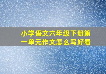 小学语文六年级下册第一单元作文怎么写好看