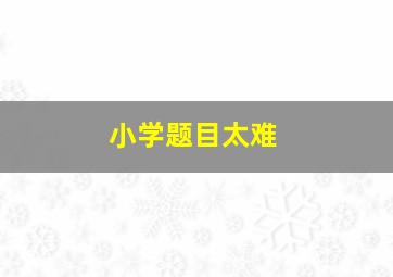 小学题目太难