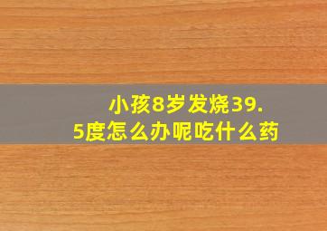 小孩8岁发烧39.5度怎么办呢吃什么药