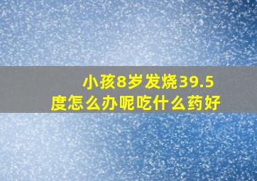 小孩8岁发烧39.5度怎么办呢吃什么药好