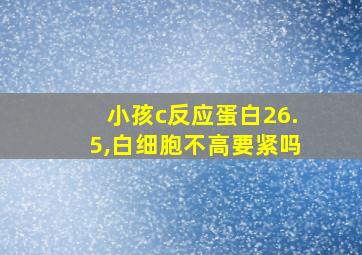 小孩c反应蛋白26.5,白细胞不高要紧吗