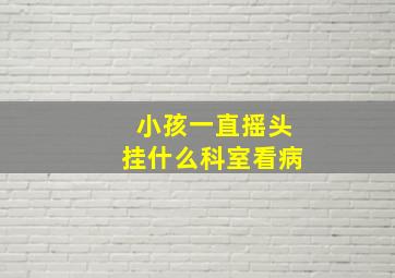 小孩一直摇头挂什么科室看病