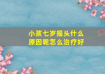 小孩七岁摇头什么原因呢怎么治疗好