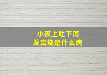 小孩上吐下泻发高烧是什么病