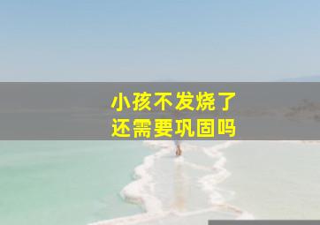 小孩不发烧了还需要巩固吗