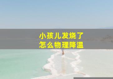 小孩儿发烧了怎么物理降温