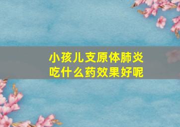 小孩儿支原体肺炎吃什么药效果好呢