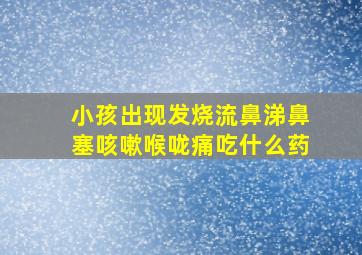 小孩出现发烧流鼻涕鼻塞咳嗽喉咙痛吃什么药