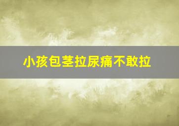 小孩包茎拉尿痛不敢拉