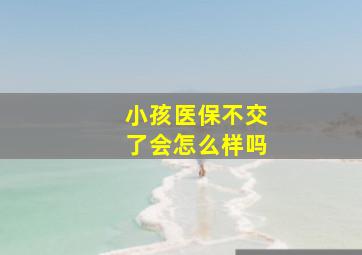 小孩医保不交了会怎么样吗