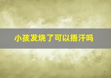 小孩发烧了可以捂汗吗