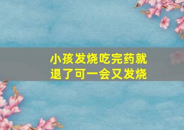 小孩发烧吃完药就退了可一会又发烧