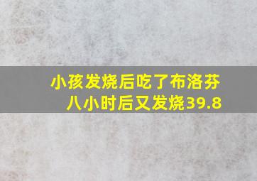 小孩发烧后吃了布洛芬八小时后又发烧39.8