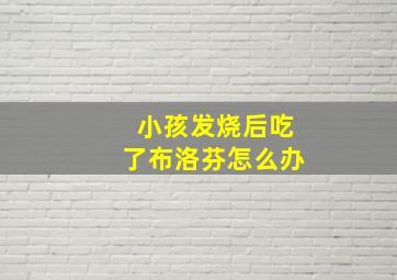 小孩发烧后吃了布洛芬怎么办