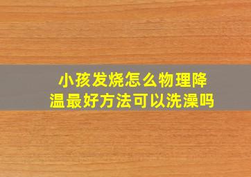 小孩发烧怎么物理降温最好方法可以洗澡吗