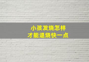 小孩发烧怎样才能退烧快一点