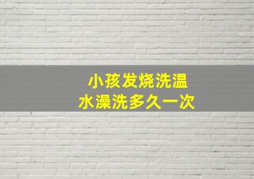 小孩发烧洗温水澡洗多久一次