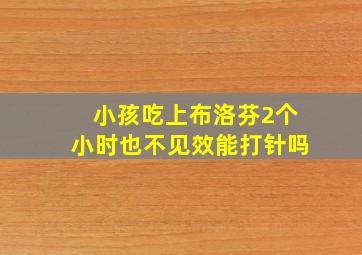 小孩吃上布洛芬2个小时也不见效能打针吗