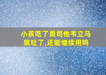 小孩吃了奥司他韦立马就吐了,还能继续用吗