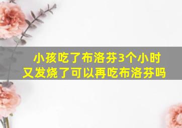 小孩吃了布洛芬3个小时又发烧了可以再吃布洛芬吗