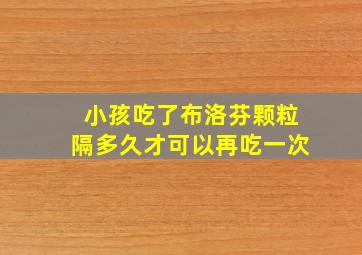 小孩吃了布洛芬颗粒隔多久才可以再吃一次