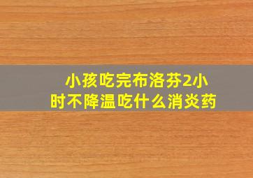 小孩吃完布洛芬2小时不降温吃什么消炎药