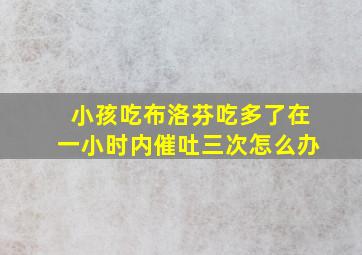 小孩吃布洛芬吃多了在一小时内催吐三次怎么办