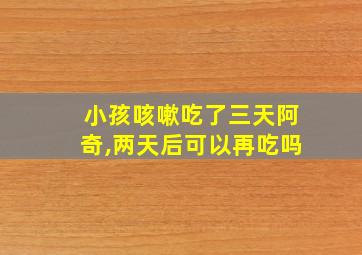 小孩咳嗽吃了三天阿奇,两天后可以再吃吗