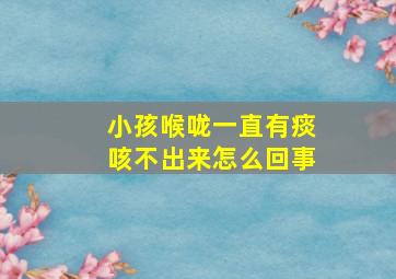 小孩喉咙一直有痰咳不出来怎么回事