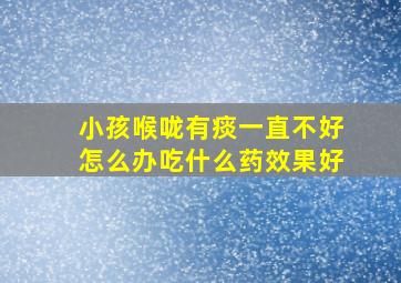 小孩喉咙有痰一直不好怎么办吃什么药效果好