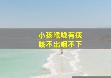 小孩喉咙有痰咳不出咽不下