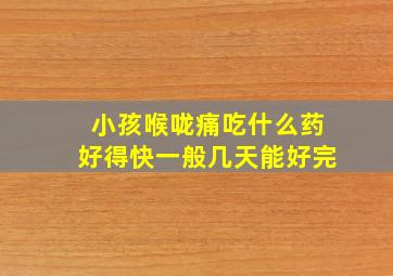 小孩喉咙痛吃什么药好得快一般几天能好完