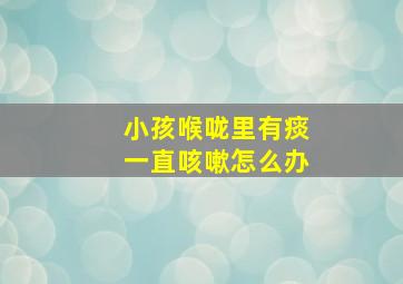 小孩喉咙里有痰一直咳嗽怎么办