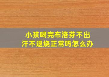 小孩喝完布洛芬不出汗不退烧正常吗怎么办