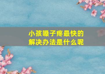 小孩嗓子疼最快的解决办法是什么呢