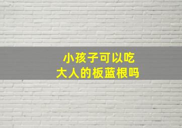 小孩子可以吃大人的板蓝根吗