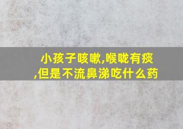 小孩子咳嗽,喉咙有痰,但是不流鼻涕吃什么药