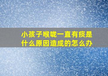 小孩子喉咙一直有痰是什么原因造成的怎么办