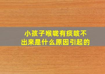 小孩子喉咙有痰咳不出来是什么原因引起的