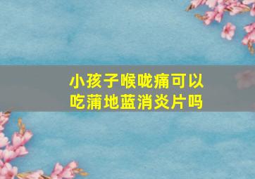 小孩子喉咙痛可以吃蒲地蓝消炎片吗