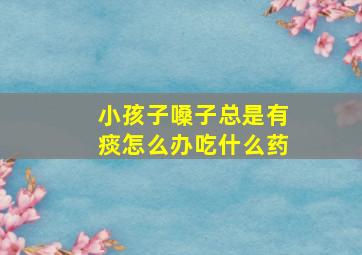 小孩子嗓子总是有痰怎么办吃什么药