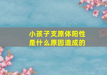 小孩子支原体阳性是什么原因造成的