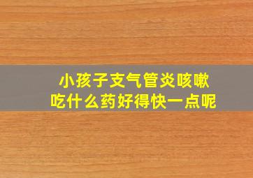 小孩子支气管炎咳嗽吃什么药好得快一点呢